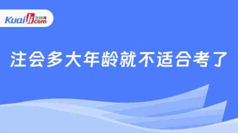 注会多大年龄就不适合考了