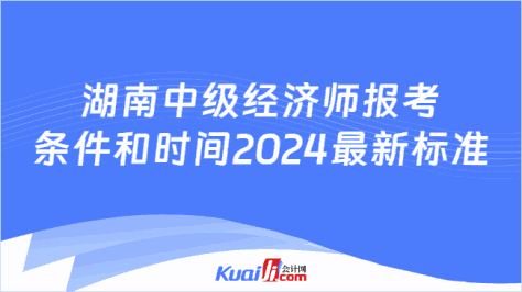 湖南中级经济师报考\n条件和时间2024最新标准