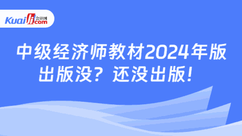 中级经济师教材2024年版\n出版没？还没出版！