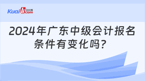 2024年广东中级会计报名\n条件有变化吗？