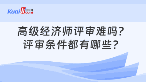 高级经济师评审难吗？\n评审条件都有哪些？