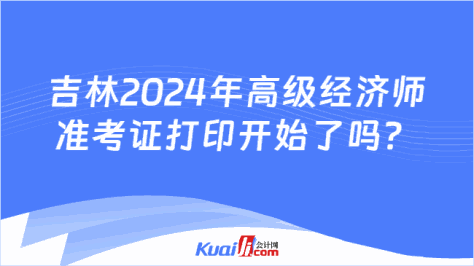 吉林2024年高级经济师\n准考证打印开始了吗？