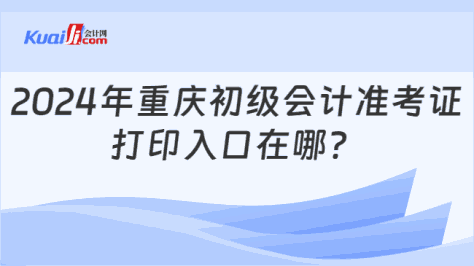 2024年重庆初级会计准考证\n打印入口在哪？