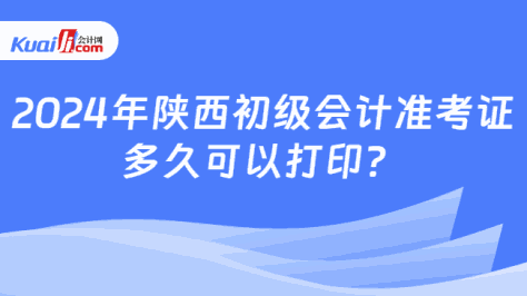 2024年陕西初级会计准考证\n多久可以打印？