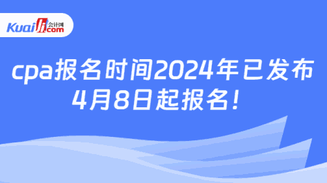 cpa报名时间2024年已发布\n4月8日起报名！