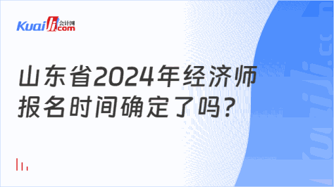 山东省2024年经济师\n报名时间确定了吗？