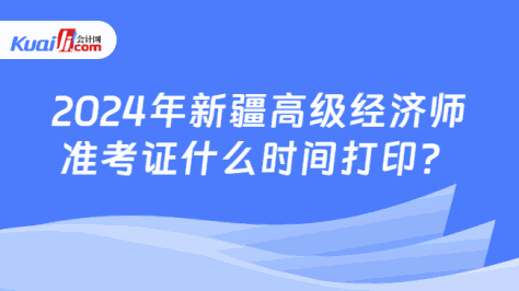 2024年新疆高级经济师\n准考证什么时间打印？