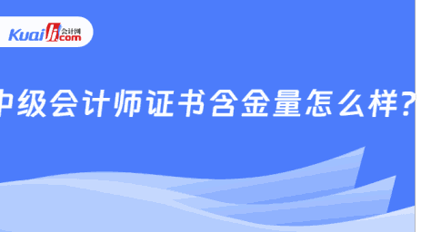 中级会计师证书含金量怎么样？