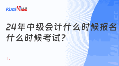 24年中级会计什么时候报名\n什么时候考试？