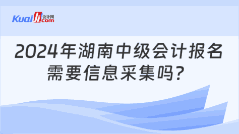 2024年湖南中级会计报名\n需要信息采集吗？