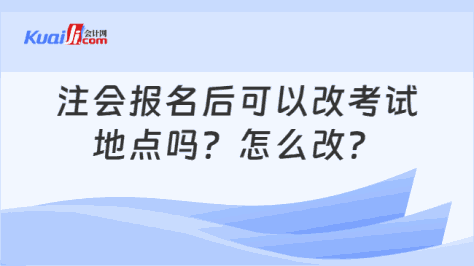 注会报名后可以改考试\n地点吗？怎么改？