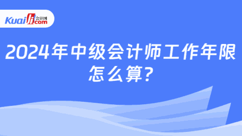 2024年中级会计师工作年限\n怎么算?