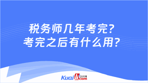 税务师几年考完？\n考完之后有什么用？