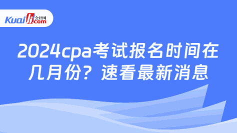 2024cpa考试报名时间在\n几月份？速看最新消息