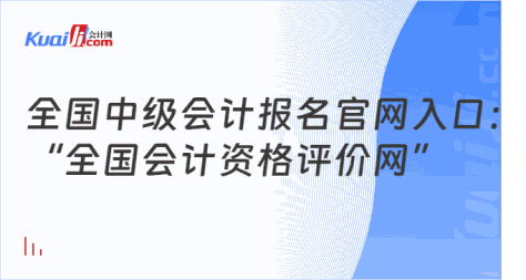 全国中级会计报名官网入口：\n“全国会计资格评价网”