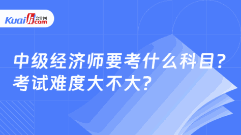 中级经济师要考什么科目？\n考试难度大不大？