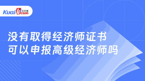 没有取得经济师证书\n可以申报高级经济师吗