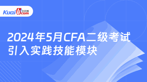 2024年5月CFA二级考试引入实践技能模块