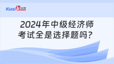 2024年中级经济师\n考试全是选择题吗？