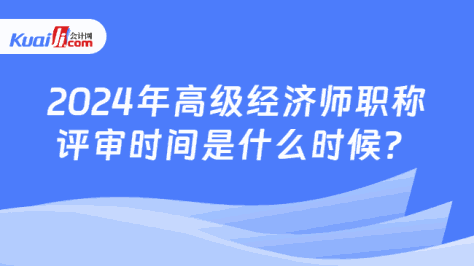 2024年高级经济师职称\n评审时间是什么时候？