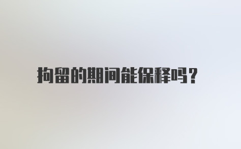 拘留的期间能保释吗？