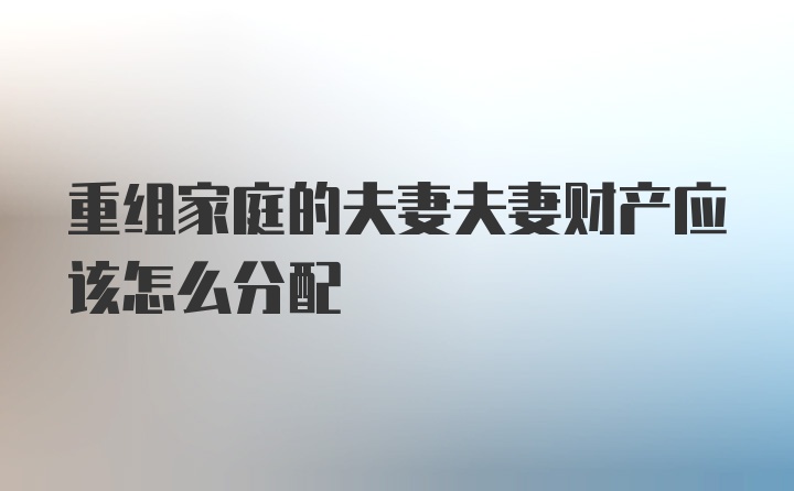 重组家庭的夫妻夫妻财产应该怎么分配