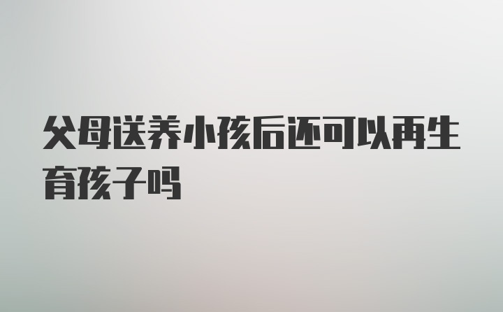 父母送养小孩后还可以再生育孩子吗