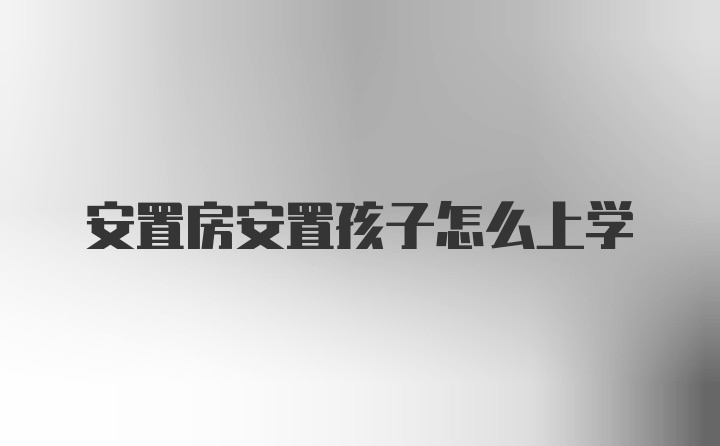 安置房安置孩子怎么上学