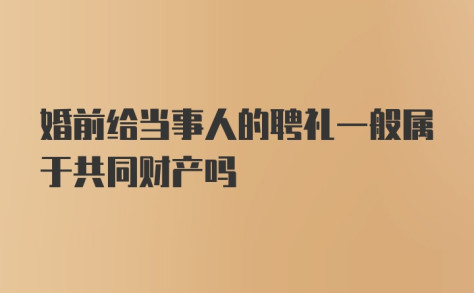 婚前给当事人的聘礼一般属于共同财产吗