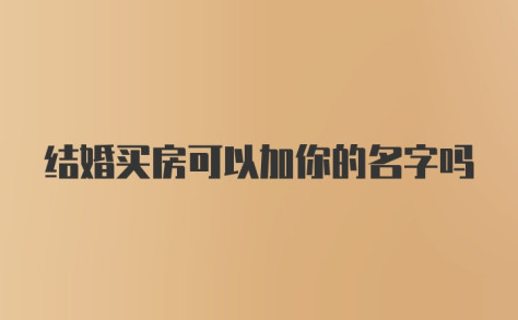 结婚买房可以加你的名字吗