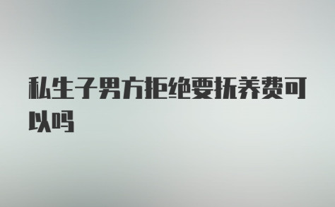 私生子男方拒绝要抚养费可以吗