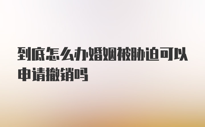 到底怎么办婚姻被胁迫可以申请撤销吗