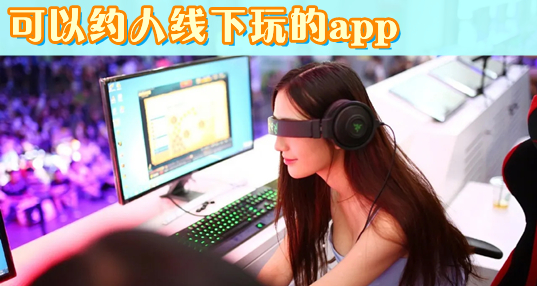 可以约人线下玩的app_可以线下约玩的app_线下约玩app排行榜