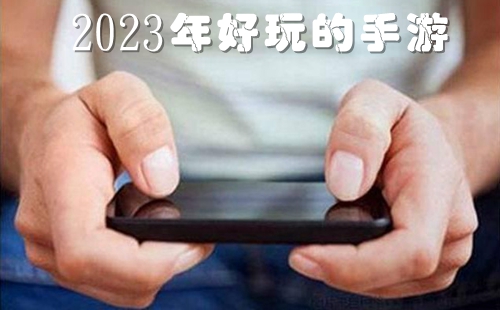 2023年好玩的游戏有哪些_2023年好玩的手游_2023年好玩的手机游戏