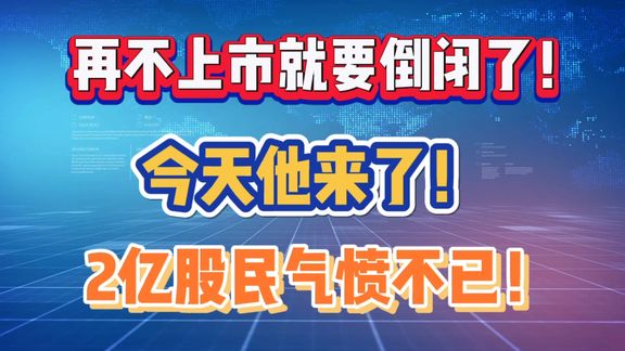 再不上市就要倒闭了！今天他来了！2亿股民气愤不已！