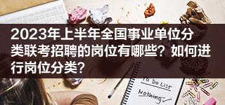 2023年上半年全国事业单位分类联考招聘的岗位有哪些？如何进行岗位分类？