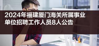 2024年福建厦门海关所属事业单位招聘工作人员8人公告