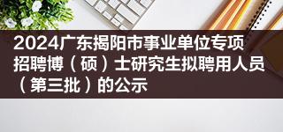2024广东揭阳市事业单位专项招聘博（硕）士研究生拟聘用人员（第三批）的公示