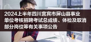 2024上半年四川宜宾市屏山县事业单位考核招聘考试总成绩、体检及取消部分岗位等有关事项公告