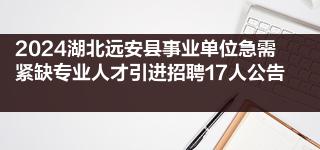 2024湖北远安县事业单位急需紧缺专业人才引进招聘17人公告