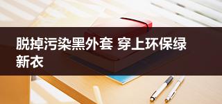 事业单位申论范文：脱掉污染黑外套 穿上环保绿新衣