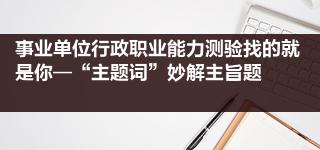 事业单位行政职业能力测验找的就是你—“主题词”妙解主旨题