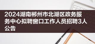 2024湖南郴州市北湖区政务服务中心拟聘窗口工作人员招聘3人公告