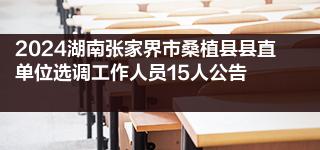 2024湖南张家界市桑植县县直单位选调工作人员15人公告