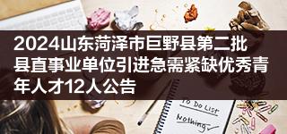 2024山东菏泽市巨野县第二批县直事业单位引进急需紧缺优秀青年人才12人公告