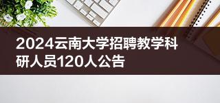 2024云南大学招聘教学科研人员120人公告