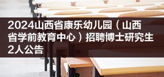 2024山西省康乐幼儿园（山西省学前教育中心）招聘博士研究生2人公告