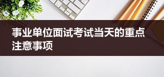 事业单位面试考试当天的重点注意事项