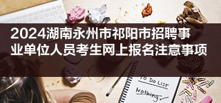 2024湖南永州市祁阳市招聘事业单位人员考生网上报名注意事项