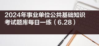 2024年事业单位公共基础知识考试题库每日一练（6.28）